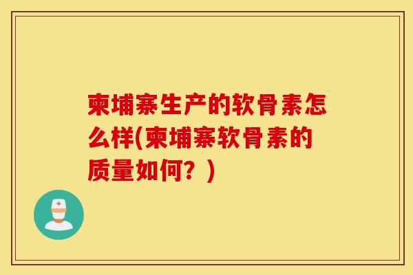 柬埔寨生产的软骨素怎么样(柬埔寨软骨素的质量如何？)
