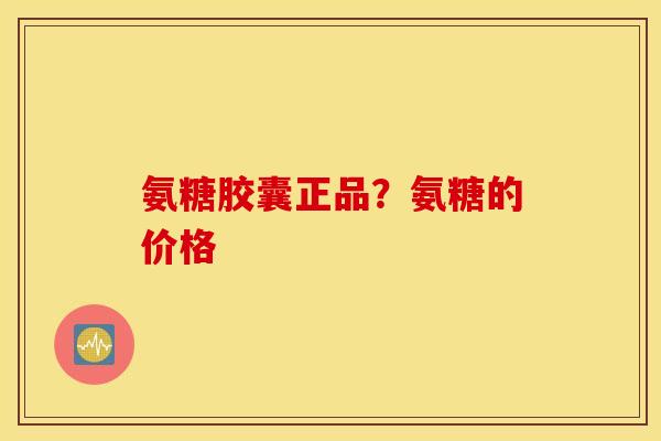 氨糖胶囊正品？氨糖的价格
