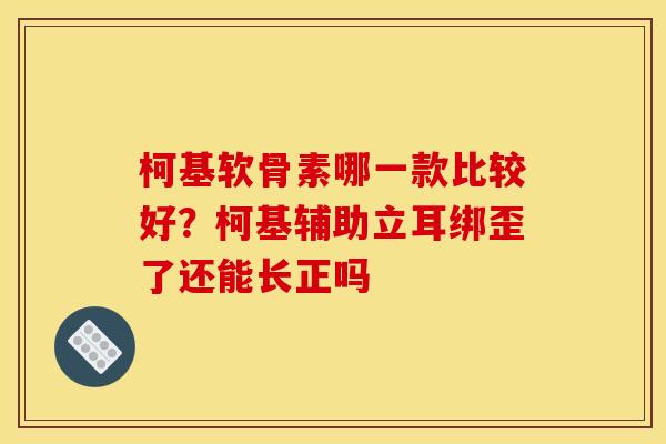 柯基软骨素哪一款比较好？柯基辅助立耳绑歪了还能长正吗