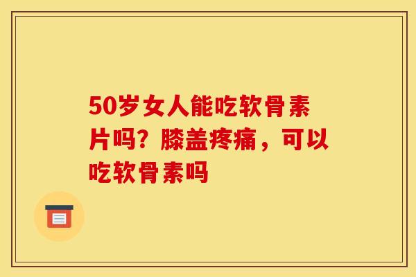 50岁女人能吃软骨素片吗？膝盖疼痛，可以吃软骨素吗