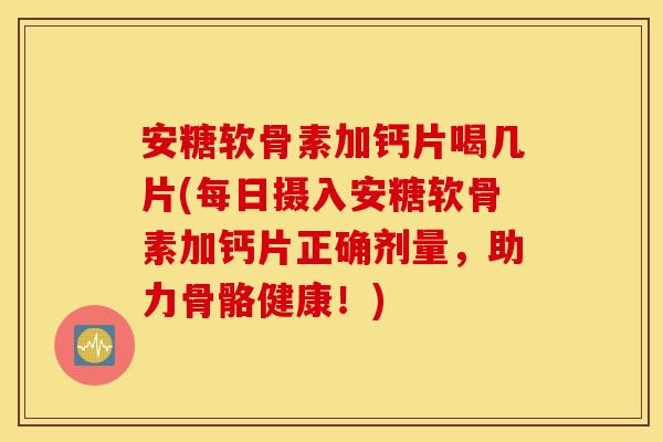 安糖软骨素加钙片喝几片(每日摄入安糖软骨素加钙片正确剂量，助力骨骼健康！)