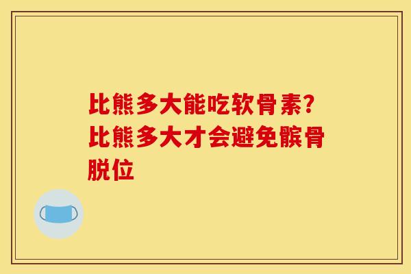 比熊多大能吃软骨素？比熊多大才会避免髌骨脱位