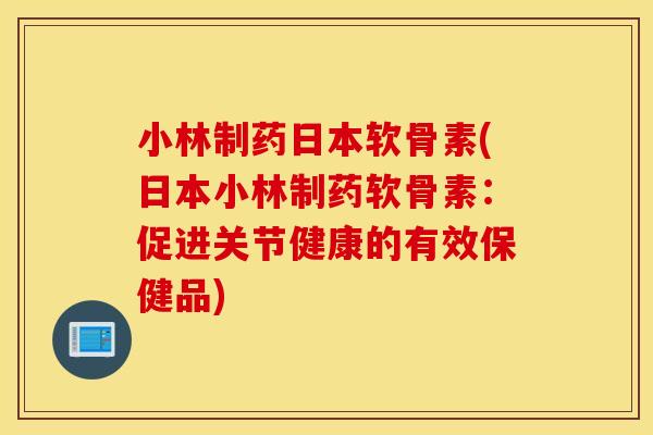 小林制药日本软骨素(日本小林制药软骨素：促进关节健康的有效保健品)