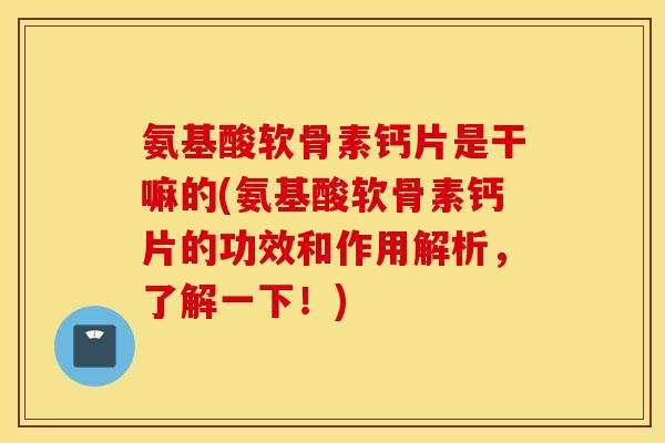 氨基酸软骨素钙片是干嘛的(氨基酸软骨素钙片的功效和作用解析，了解一下！)