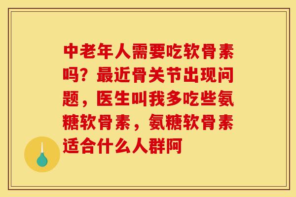 中老年人需要吃软骨素吗？最近骨关节出现问题，医生叫我多吃些氨糖软骨素，氨糖软骨素适合什么人群阿