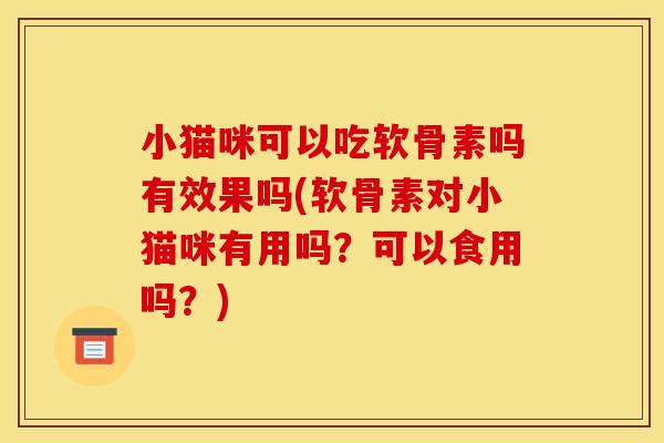 小猫咪可以吃软骨素吗有效果吗(软骨素对小猫咪有用吗？可以食用吗？)