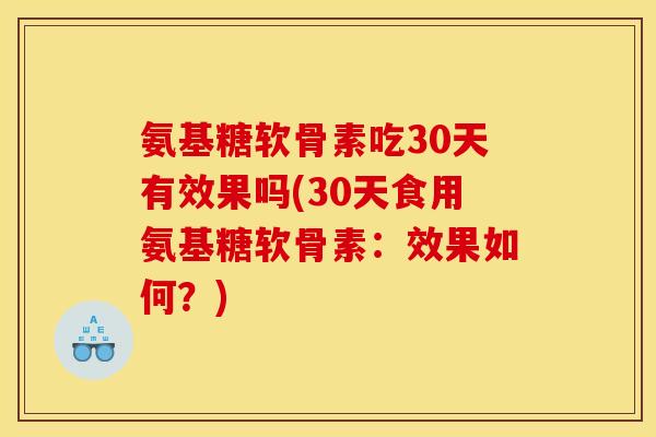 氨基糖软骨素吃30天有效果吗(30天食用氨基糖软骨素:效果如何?) 氨基糖软骨素吃30天有效果吗(30天食用氨基糖软骨素:效果如何?)