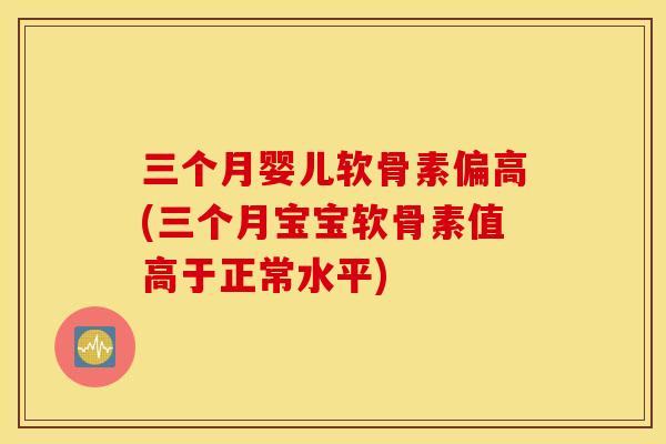 三个月婴儿软骨素偏高(三个月宝宝软骨素值高于正常水平)