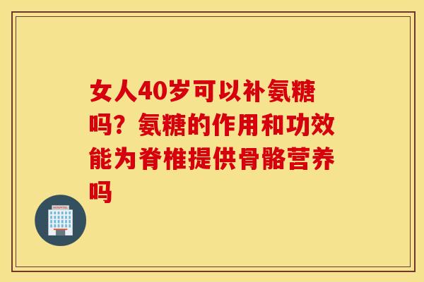 女人40岁可以补氨糖吗?氨糖的作用和功效能为脊椎提供骨骼营养吗 女人40岁可以补氨糖吗?氨糖的作用和功效能为脊椎提供骨骼营养吗
