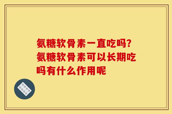 氨糖软骨素一直吃吗？氨糖软骨素可以长期吃吗有什么作用呢