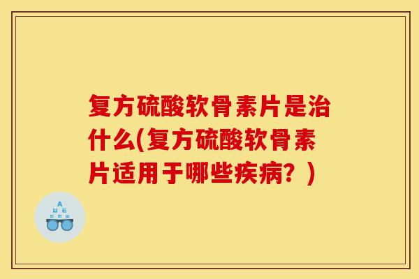 复方硫酸软骨素片是治什么(复方硫酸软骨素片适用于哪些疾病？)