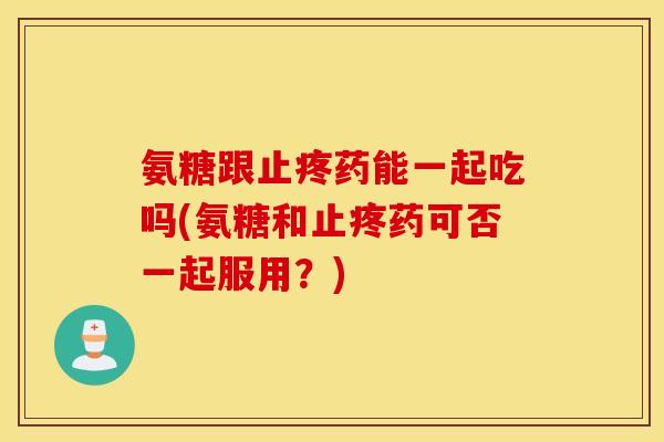 氨糖跟止疼药能一起吃吗(氨糖和止疼药可否一起服用？)