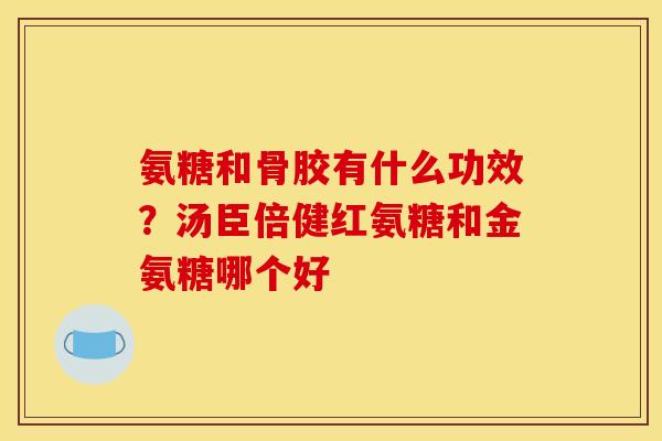 氨糖和骨胶有什么功效？汤臣倍健红氨糖和金氨糖哪个好