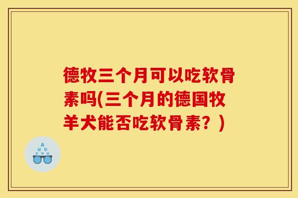 德牧三个月可以吃软骨素吗(三个月的德国牧羊犬能否吃软骨素？)