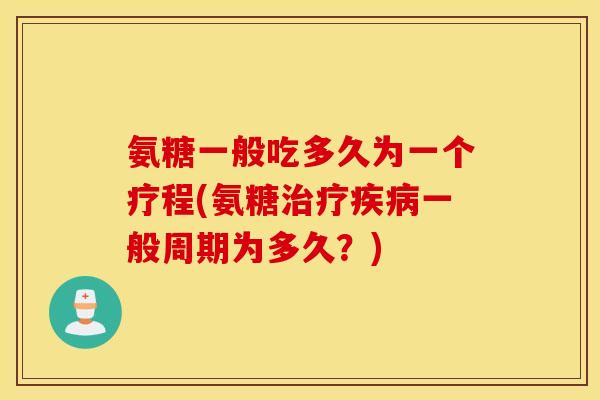 氨糖一般吃多久为一个疗程(氨糖治疗疾病一般周期为多久？)