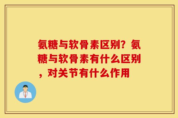 氨糖与软骨素区别？氨糖与软骨素有什么区别，对关节有什么作用