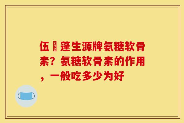 伍蓇蓬生源牌氨糖软骨素？氨糖软骨素的作用，一般吃多少为好