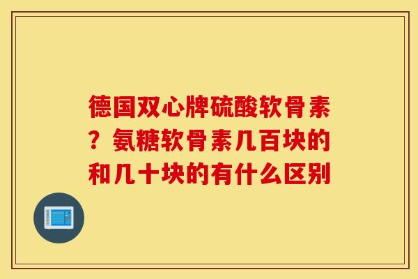 德国双心牌硫酸软骨素？氨糖软骨素几百块的和几十块的有什么区别