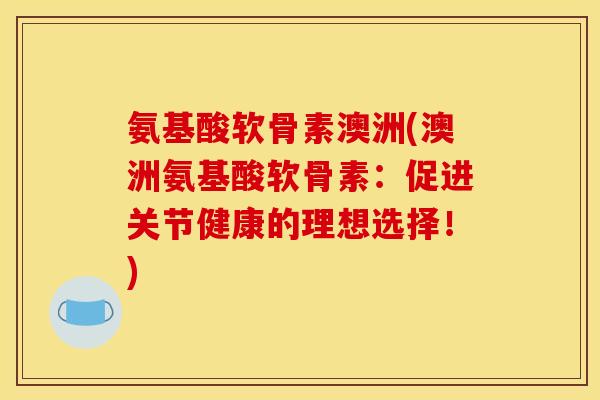 氨基酸软骨素澳洲(澳洲氨基酸软骨素：促进关节健康的理想选择！)