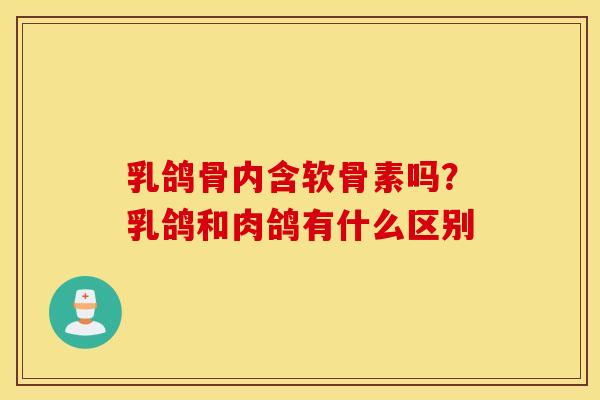 乳鸽骨内含软骨素吗？乳鸽和肉鸽有什么区别