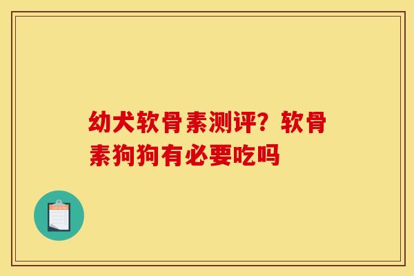 幼犬软骨素测评？软骨素狗狗有必要吃吗