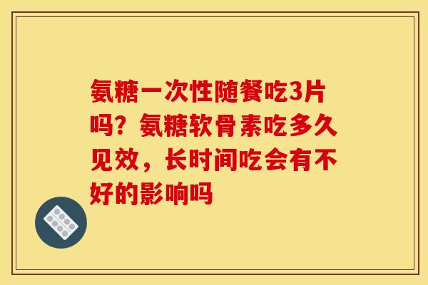 氨糖一次性随餐吃3片吗？氨糖软骨素吃多久见效，长时间吃会有不好的影响吗
