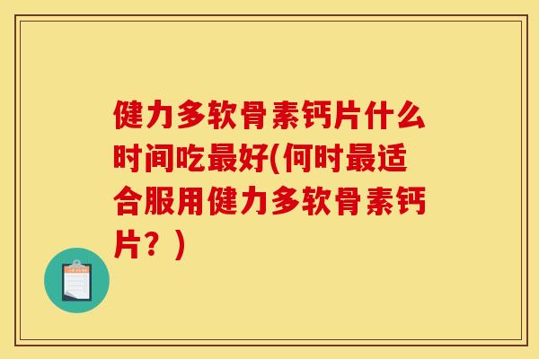 健力多软骨素钙片什么时间吃最好(何时最适合服用健力多软骨素钙片？)