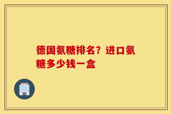 德国氨糖排名？进口氨糖多少钱一盒
