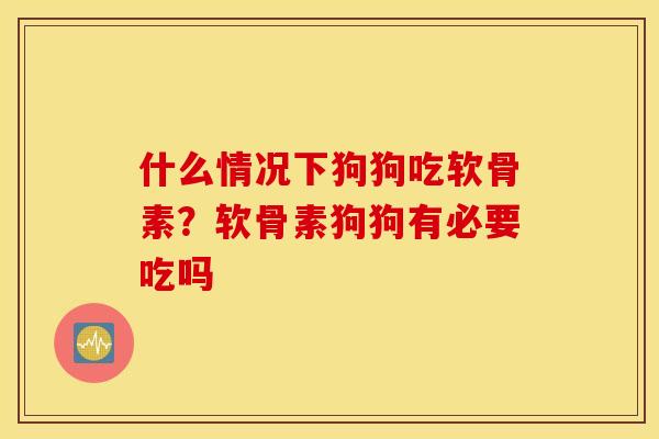 什么情况下狗狗吃软骨素？软骨素狗狗有必要吃吗