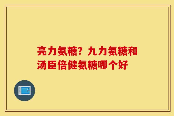 亮力氨糖？九力氨糖和汤臣倍健氨糖哪个好