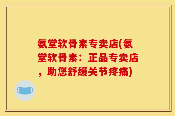 氨堂软骨素专卖店(氨堂软骨素：正品专卖店，助您舒缓关节疼痛)