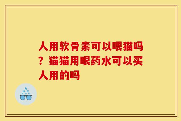 人用软骨素可以喂猫吗？猫猫用眼药水可以买人用的吗