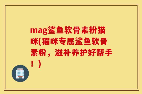mag鲨鱼软骨素粉猫咪(猫咪专属鲨鱼软骨素粉，滋补养护好帮手！)
