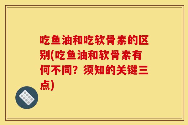 吃鱼油和吃软骨素的区别(吃鱼油和软骨素有何不同？须知的关键三点)