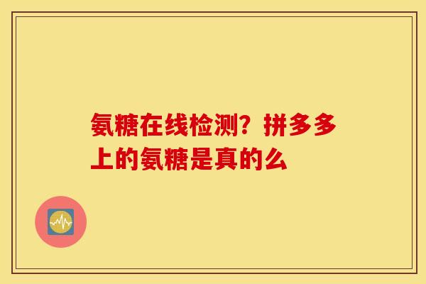 氨糖在线检测？拼多多上的氨糖是真的么