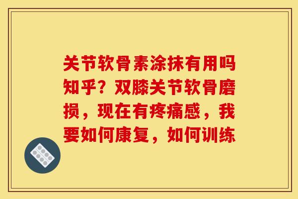 关节软骨素涂抹有用吗知乎？双膝关节软骨磨损，现在有疼痛感，我要如何康复，如何训练