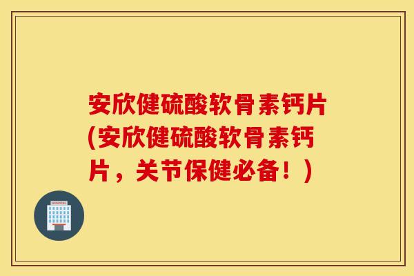 安欣健硫酸软骨素钙片(安欣健硫酸软骨素钙片，关节保健必备！)