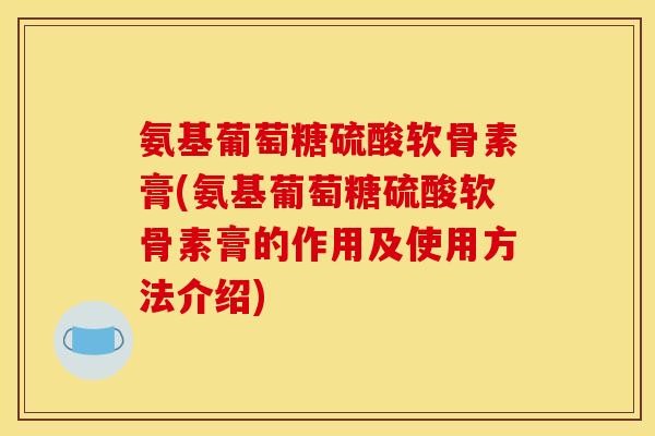 氨基葡萄糖硫酸软骨素膏(氨基葡萄糖硫酸软骨素膏的作用及使用方法介绍)
