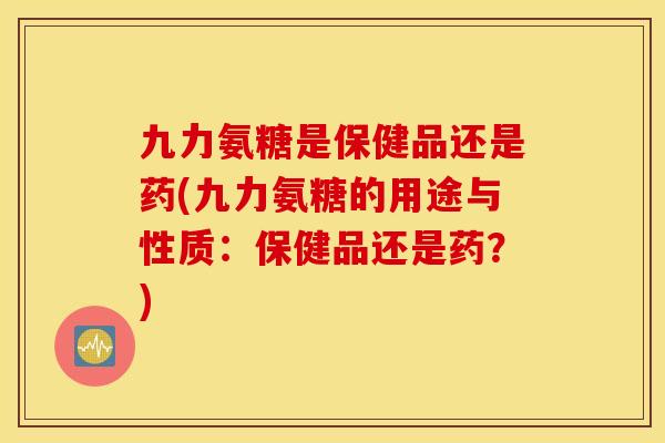 九力氨糖是保健品还是药(九力氨糖的用途与性质：保健品还是药？)
