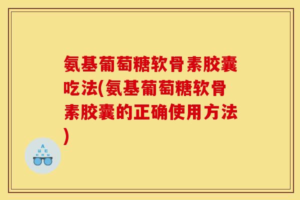 氨基葡萄糖软骨素胶囊吃法(氨基葡萄糖软骨素胶囊的正确使用方法)