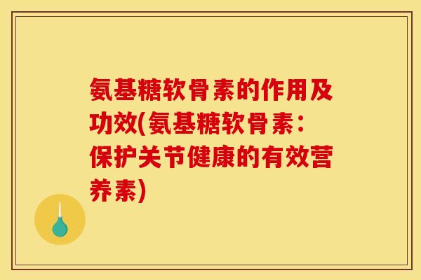 氨基糖软骨素的作用及功效(氨基糖软骨素：保护关节健康的有效营养素)