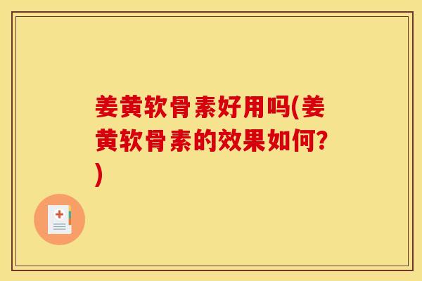 姜黄软骨素好用吗(姜黄软骨素的效果如何？)