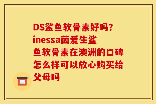 DS鲨鱼软骨素好吗？inessa茵爱生鲨鱼软骨素在澳洲的口碑怎么样可以放心购买给父母吗
