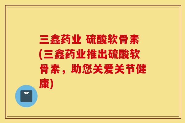 三鑫药业 硫酸软骨素(三鑫药业推出硫酸软骨素,助您关爱关节健康) 三鑫药业 硫酸软骨素(三鑫药业推出硫酸软骨素,助您关爱关节健康)