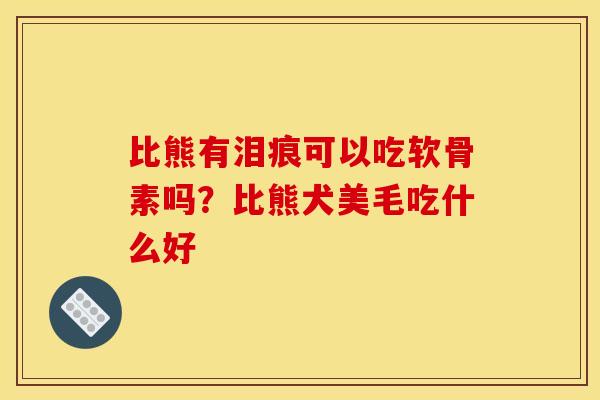 比熊有泪痕可以吃软骨素吗？比熊犬美毛吃什么好