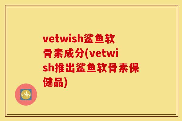 vetwish鲨鱼软骨素成分(vetwish推出鲨鱼软骨素保健品)