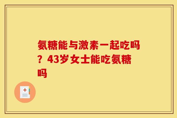 氨糖能与激素一起吃吗？43岁女士能吃氨糖吗