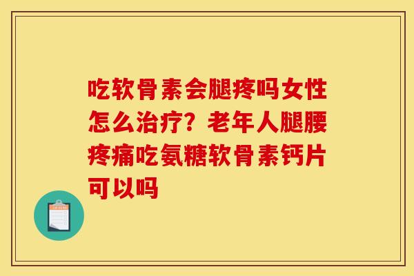 吃软骨素会腿疼吗女性怎么治疗?老年人腿腰疼痛吃氨糖软骨素钙片可以吗 吃软骨素会腿疼吗女性怎么治疗?老年人腿腰疼痛吃氨糖软骨素钙片可以吗