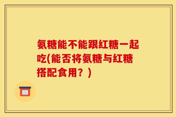 氨糖能不能跟红糖一起吃(能否将氨糖与红糖搭配食用？)