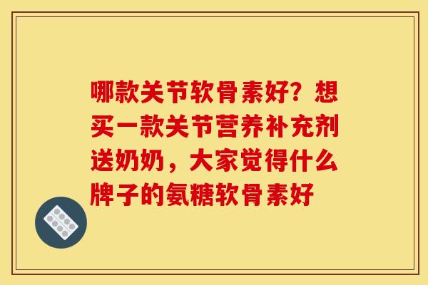 哪款关节软骨素好？想买一款关节营养补充剂送奶奶，大家觉得什么牌子的氨糖软骨素好